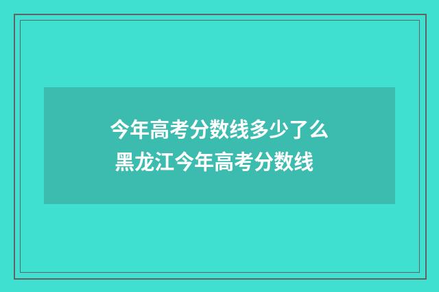 今年高考分数线多少了么 黑龙江今年高考分数线