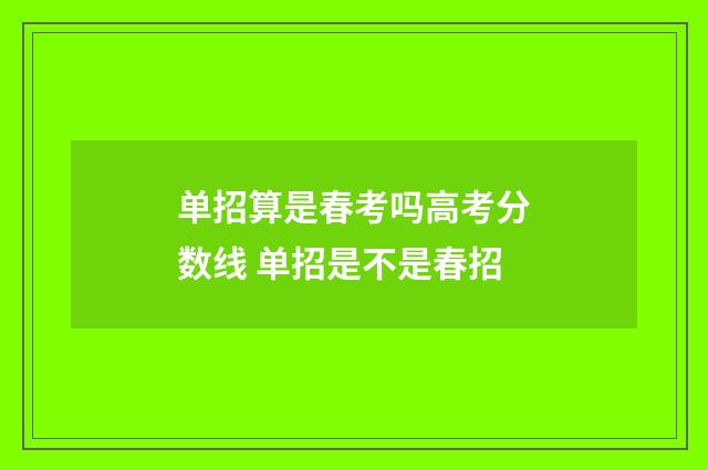 单招算是春考吗高考分数线 单招是不是春招