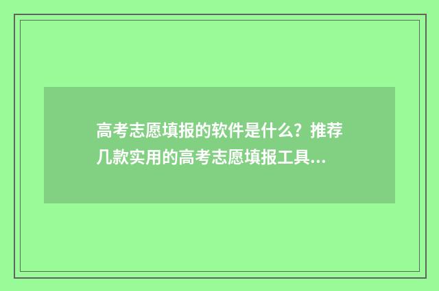 高考志愿填报的软件是什么？推荐几款实用的高考志愿填报工具 高考志愿填报的学校不想去怎么办