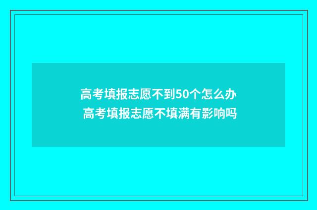 高考填报志愿不到50个怎么办 高考填报志愿不填满有影响吗