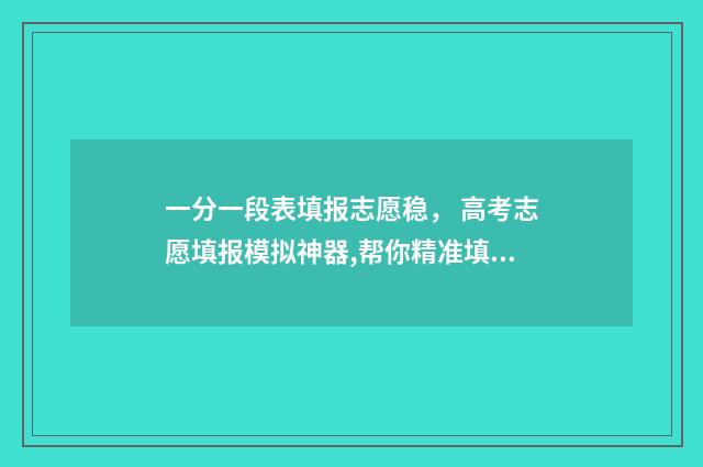 一分一段表填报志愿稳， 高考志愿填报模拟神器,帮你精准填报 一分一段表怎么参考