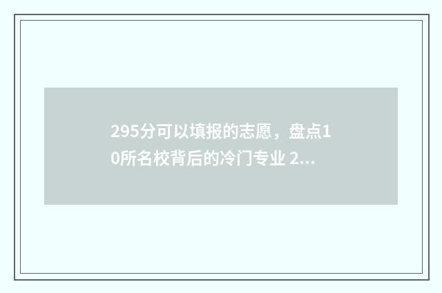 295分可以填报的志愿，盘点10所名校背后的冷门专业 295分可以填报的专业
