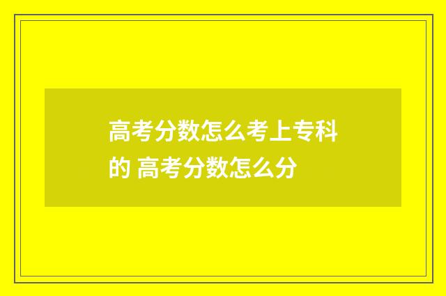 高考分数怎么考上专科的 高考分数怎么分