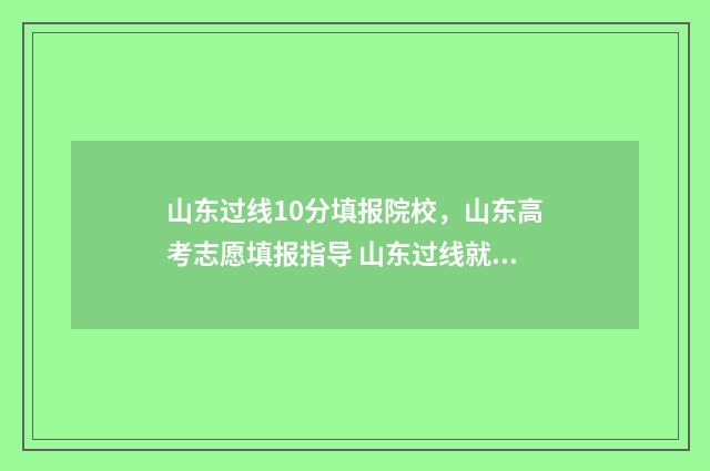 山东过线10分填报院校，山东高考志愿填报指导 山东过线就能上的大学