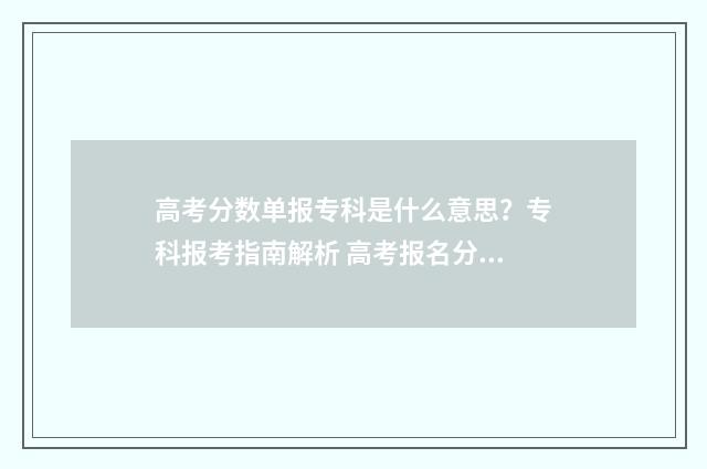 高考分数单报专科是什么意思？专科报考指南解析 高考报名分数清和专业清的