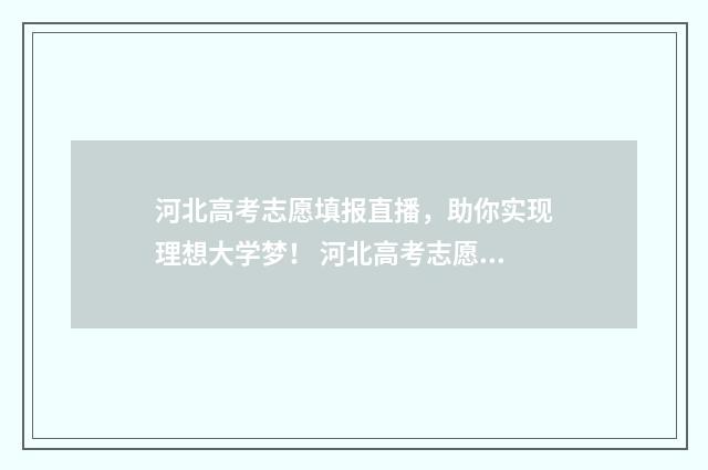 河北高考志愿填报直播，助你实现理想大学梦！ 河北高考志愿填报表范本