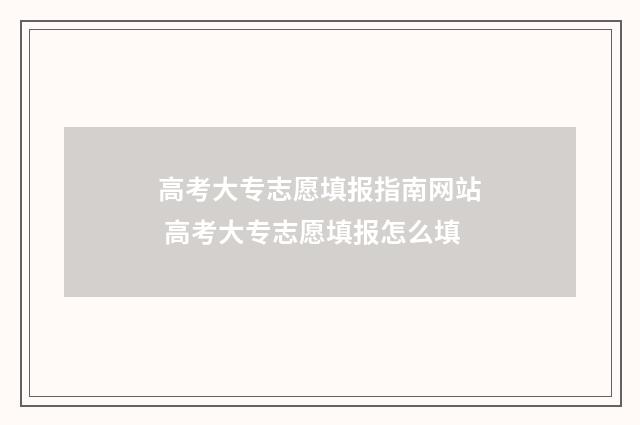 高考大专志愿填报指南网站 高考大专志愿填报怎么填