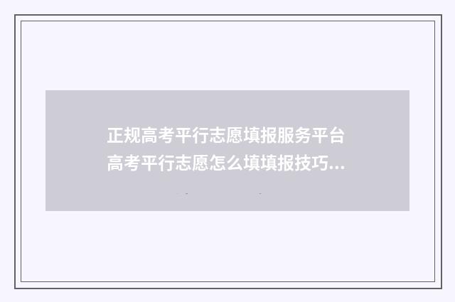 正规高考平行志愿填报服务平台 高考平行志愿怎么填填报技巧是什么