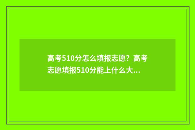 高考510分怎么填报志愿？高考志愿填报510分能上什么大学？ 高考510分是什么概念
