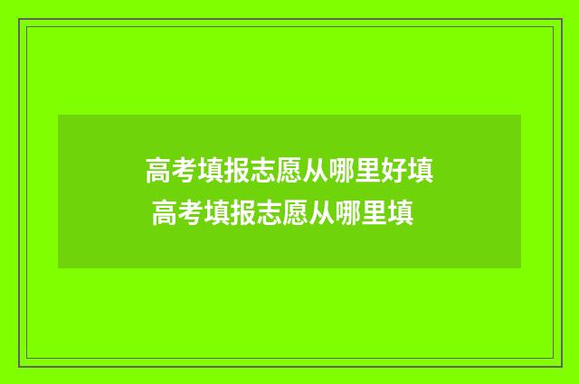 高考填报志愿从哪里好填 高考填报志愿从哪里填