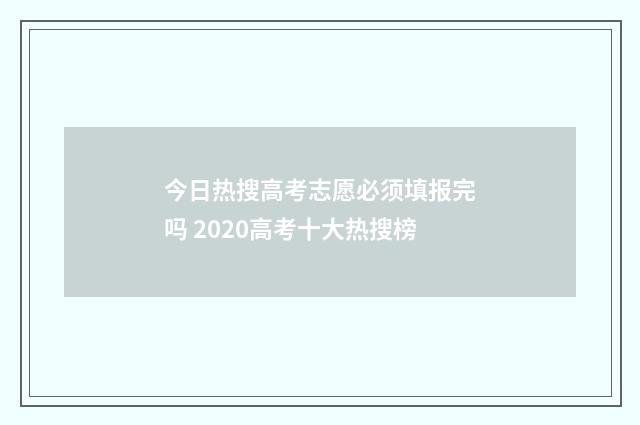 今日热搜高考志愿必须填报完吗 2020高考十大热搜榜