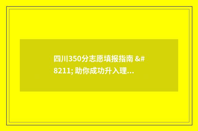 四川350分志愿填报指南 – 助你成功升入理想院校 四川省2021高考分数350分能上什么大专