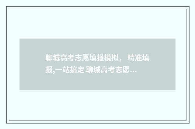 聊城高考志愿填报模拟， 精准填报,一站搞定 聊城高考志愿填报时间