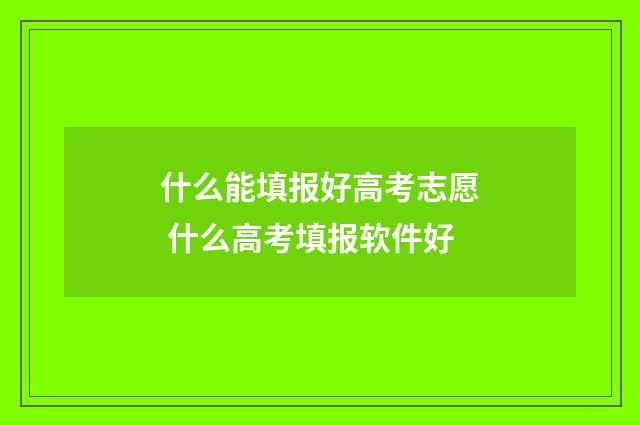 什么能填报好高考志愿 什么高考填报软件好