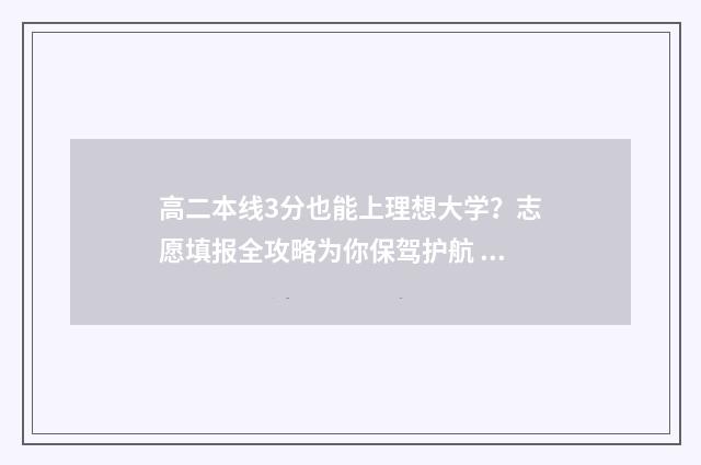 高二本线3分也能上理想大学？志愿填报全攻略为你保驾护航 高二本分数线30分