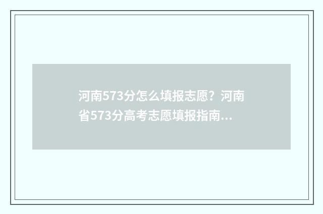 河南573分怎么填报志愿？河南省573分高考志愿填报指南 河南高考573能上啥学