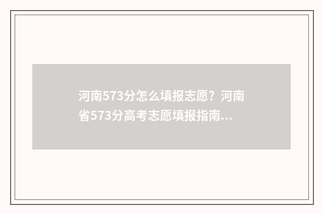 河南573分怎么填报志愿？河南省573分高考志愿填报指南 河南高考573能上啥学