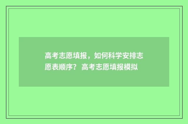 高考志愿填报，如何科学安排志愿表顺序？ 高考志愿填报模拟
