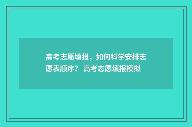 高考志愿填报，如何科学安排志愿表顺序？ 高考志愿填报模拟