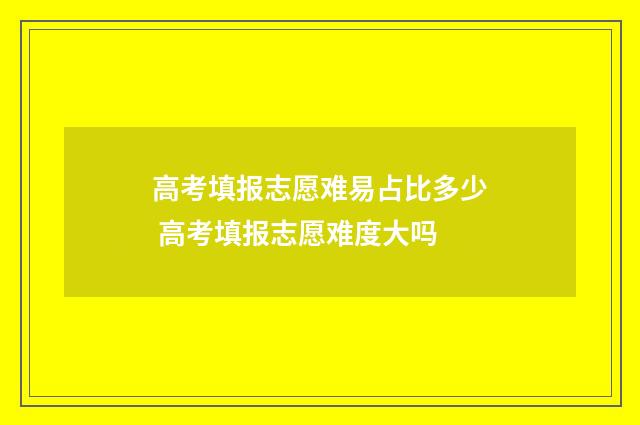 高考填报志愿难易占比多少 高考填报志愿难度大吗