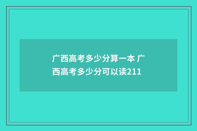 广西高考多少分算一本 广西高考多少分可以读211