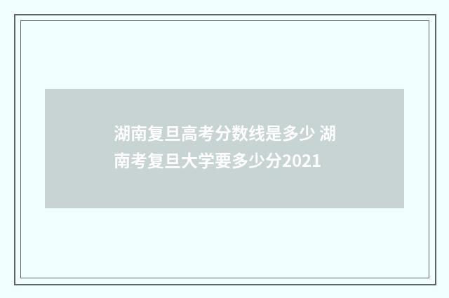 湖南复旦高考分数线是多少 湖南考复旦大学要多少分2021