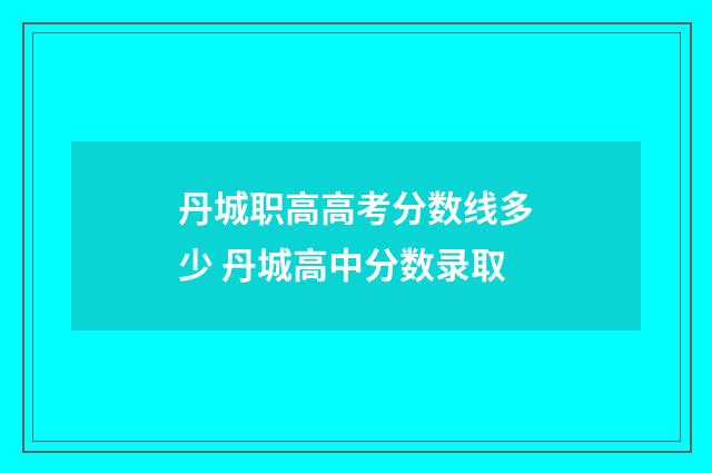 丹城职高高考分数线多少 丹城高中分数录取
