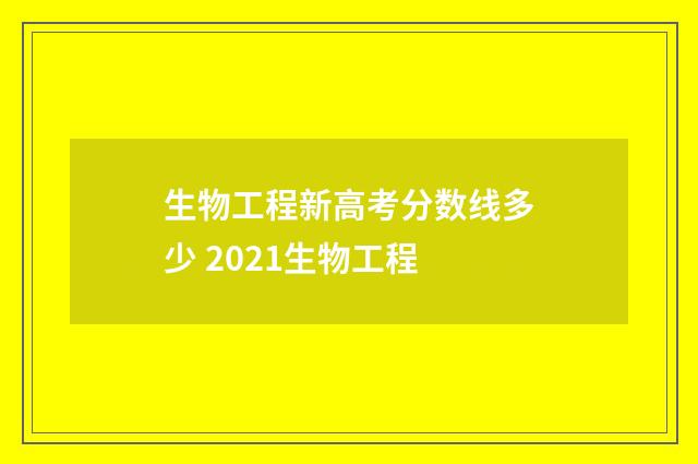 生物工程新高考分数线多少 2021生物工程