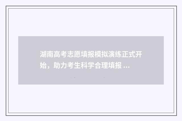 湖南高考志愿填报模拟演练正式开始，助力考生科学合理填报 湖南高考志愿填报表