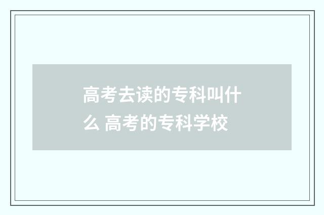 高考去读的专科叫什么 高考的专科学校