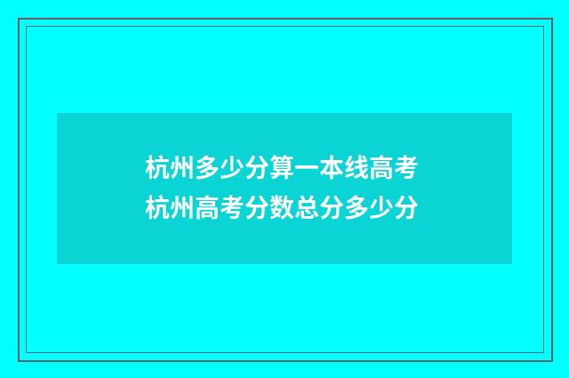 杭州多少分算一本线高考 杭州高考分数总分多少分