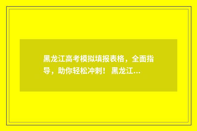 黑龙江高考模拟填报表格，全面指导，助你轻松冲刺！ 黑龙江高考模拟填报志愿入口
