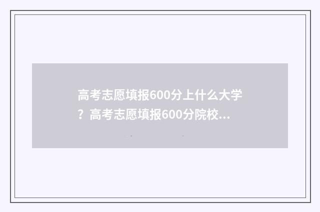 高考志愿填报600分上什么大学？高考志愿填报600分院校推荐 高考志愿填报60问