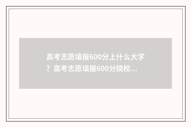 高考志愿填报600分上什么大学？高考志愿填报600分院校推荐 高考志愿填报60问