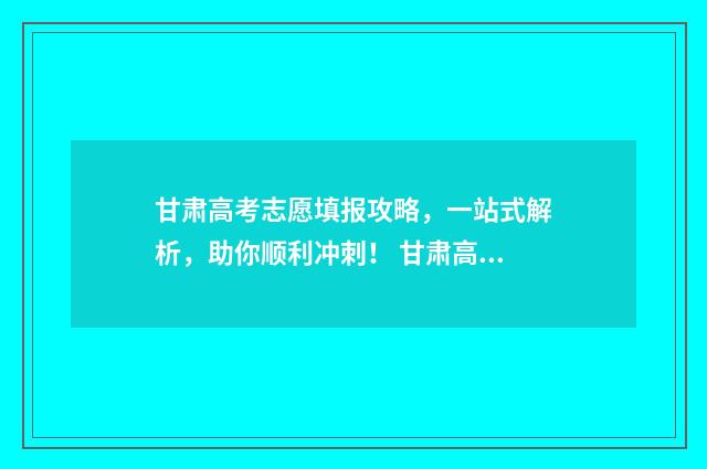 甘肃高考志愿填报攻略，一站式解析，助你顺利冲刺！ 甘肃高考志愿填报时间2024年时间表