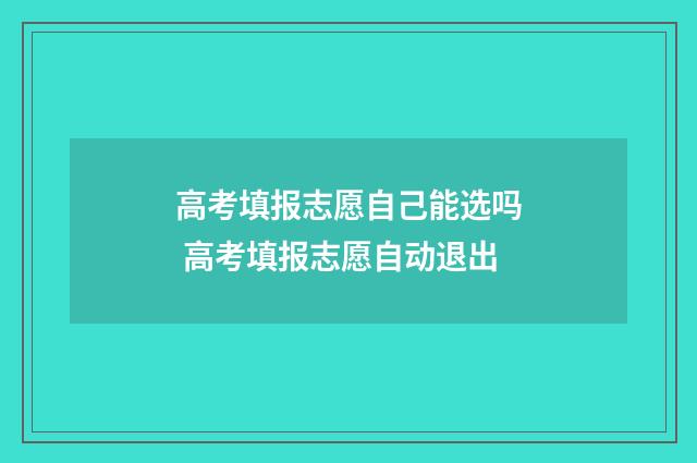 高考填报志愿自己能选吗 高考填报志愿自动退出