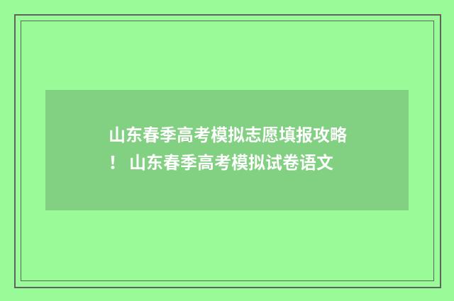 山东春季高考模拟志愿填报攻略！ 山东春季高考模拟试卷语文