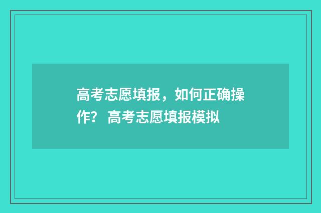 高考志愿填报，如何正确操作？ 高考志愿填报模拟
