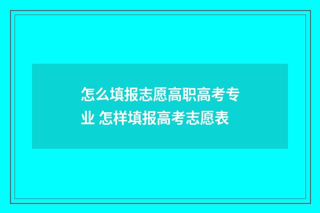 怎么填报志愿高职高考专业 怎样填报高考志愿表