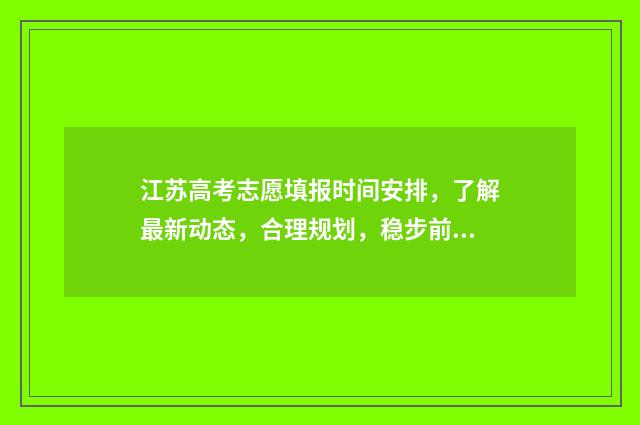 江苏高考志愿填报时间安排，了解最新动态，合理规划，稳步前行！ 高考志愿报考指南