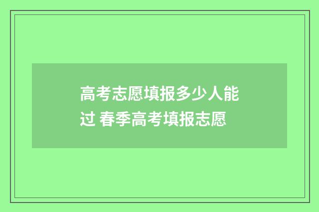 高考志愿填报多少人能过 春季高考填报志愿