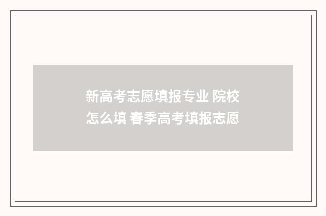 新高考志愿填报专业 院校怎么填 春季高考填报志愿