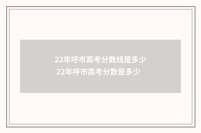 22年呼市高考分数线是多少 22年呼市高考分数是多少