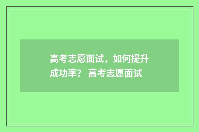 高考志愿面试，如何提升成功率？ 高考志愿面试