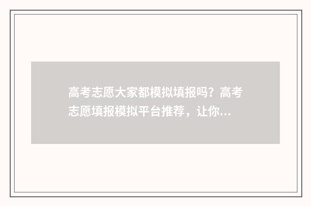 高考志愿大家都模拟填报吗？高考志愿填报模拟平台推荐，让你提前体验填报流程 高考志愿香饽饽