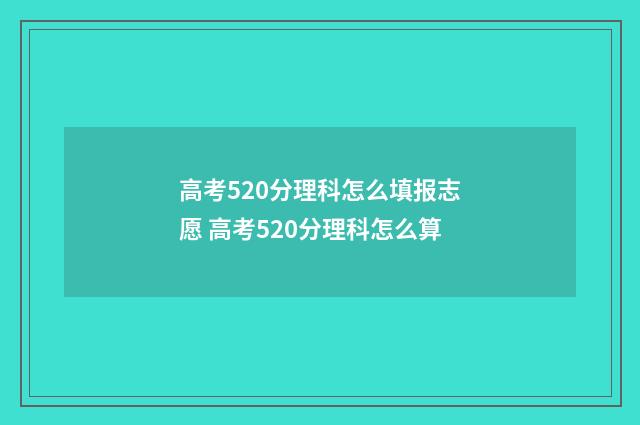 高考520分理科怎么填报志愿 高考520分理科怎么算