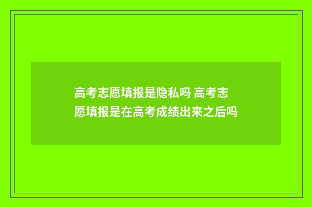 高考志愿填报是隐私吗 高考志愿填报是在高考成绩出来之后吗