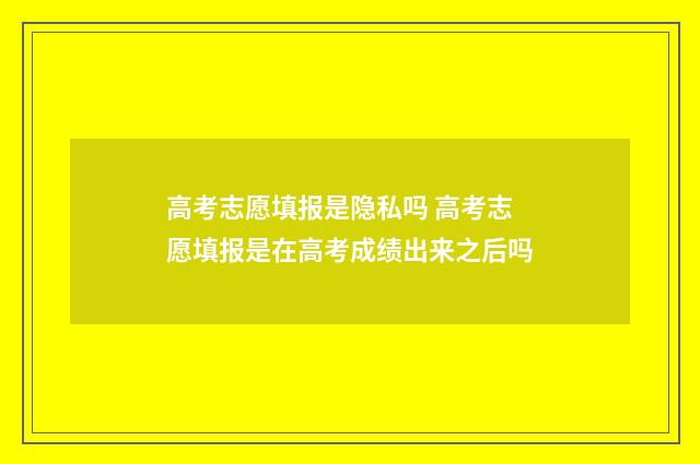 高考志愿填报是隐私吗 高考志愿填报是在高考成绩出来之后吗
