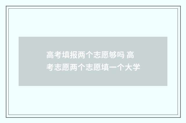 高考填报两个志愿够吗 高考志愿两个志愿填一个大学