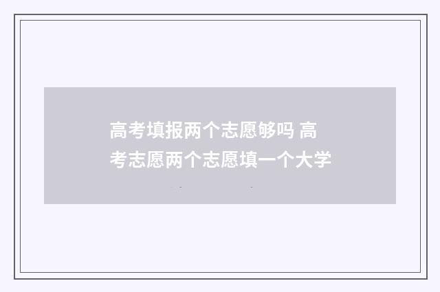 高考填报两个志愿够吗 高考志愿两个志愿填一个大学